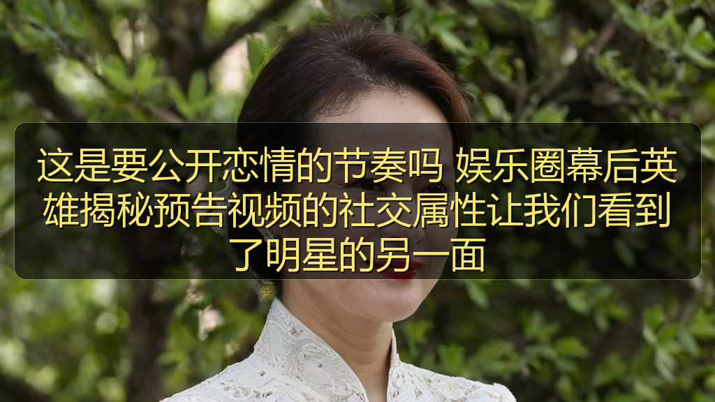 这是要公开恋情的节奏吗 娱乐圈幕后英雄揭秘预告视频的社交属性让我们看到了明星的另一面